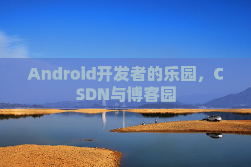 Android开发者的乐园，CSDN与博客园